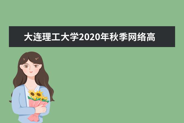 大连理工大学2020年秋季网络高等学历教育招生简章