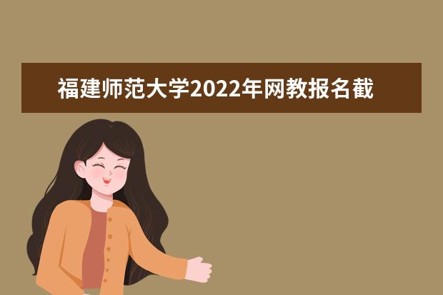 福建师范大学2022年网教报名截止时间是哪天