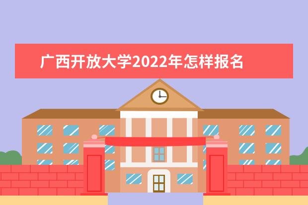 广西开放大学2022年怎样报名 截止时间是什么时候