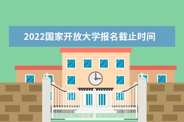 2022国家开放大学报名截止时间是什么时候
