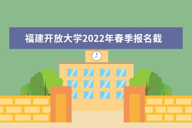 福建开放大学2022年春季报名截止时间是哪天