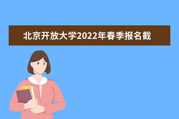 北京开放大学2022年春季报名截止时间已公布