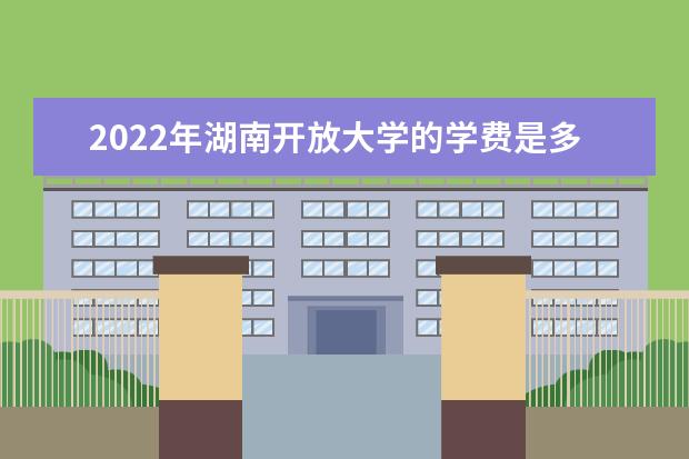 2022年湖南开放大学的学费是多少钱