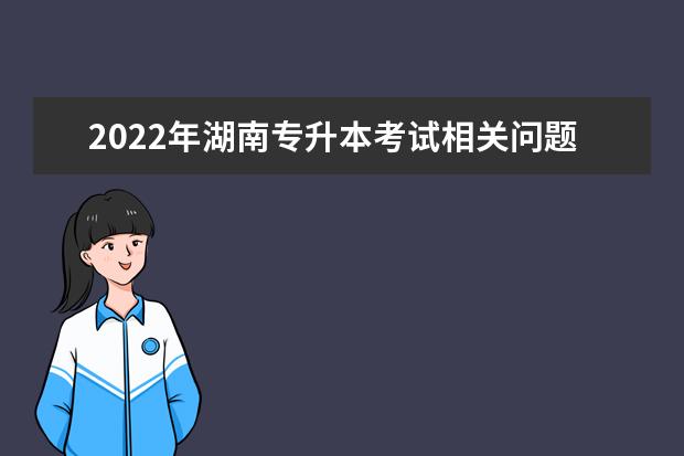 2022年湖南专升本考试相关问题说明