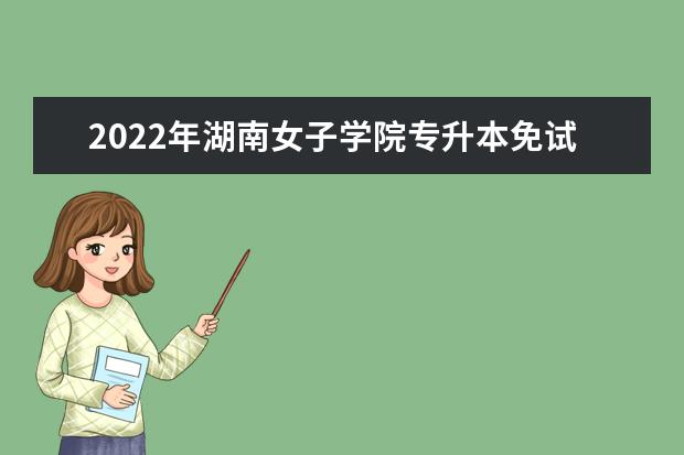 2022年湖南女子学院专升本免试工作方案