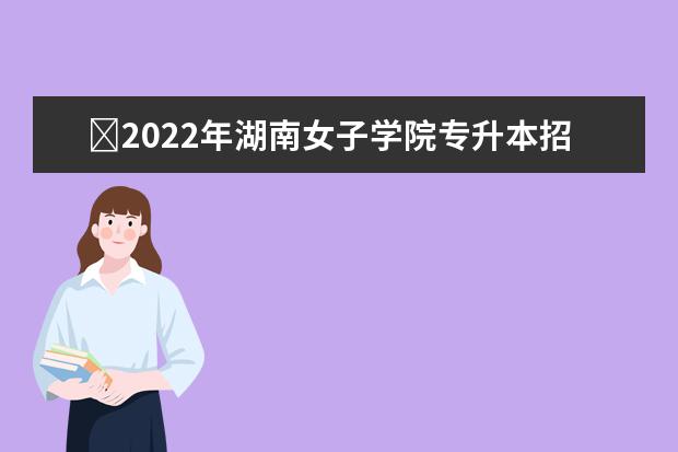 ​2022年湖南女子学院专升本招生计划