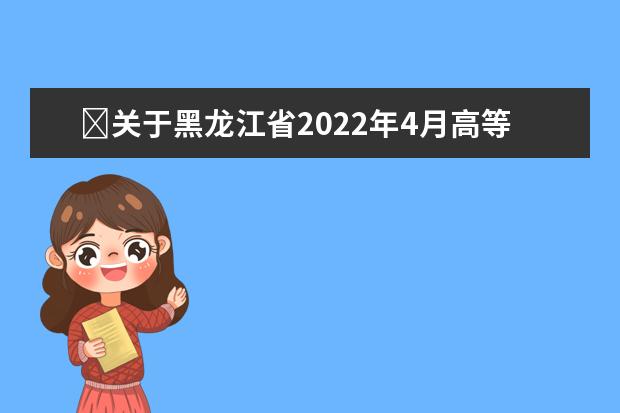 ​关于黑龙江省2022年4月高等教育自学考试开考计划、考试大纲和教...