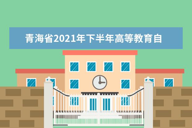 青海省2021年下半年高等教育自学考试成绩发布等事项的通告