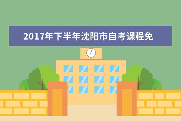 2017年下半年沈阳市自考课程免考现场确认通知