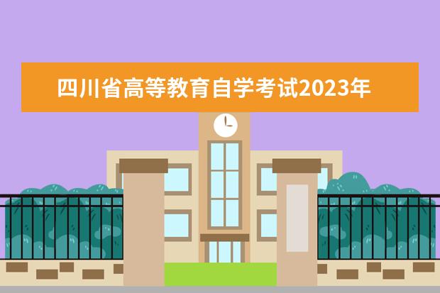四川省高等教育自学考试2023年4月（23·1次）考试课表预测(四川省高等教育自学考试203次)