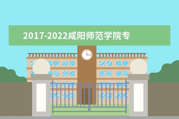 2017-2022咸阳师范学院专升本录取分数线汇总一览表