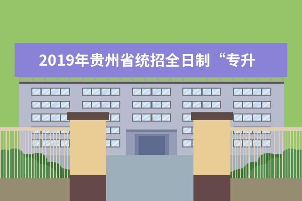 2019年贵州省统招全日制“专升本”报名考试时间和考试科目