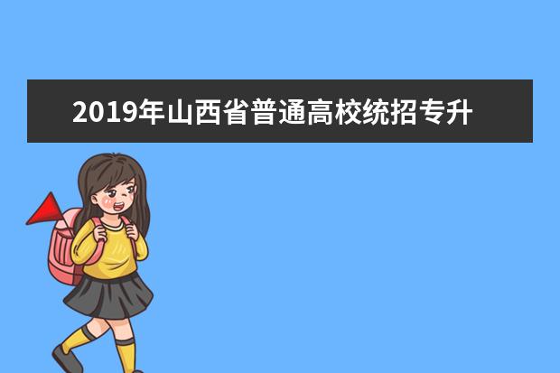 2019年山西省普通高校统招专升本招生专业及考试科目、时间。