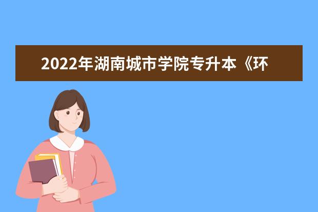 2022年湖南城市学院专升本《环境工程》专业课程考试大纲