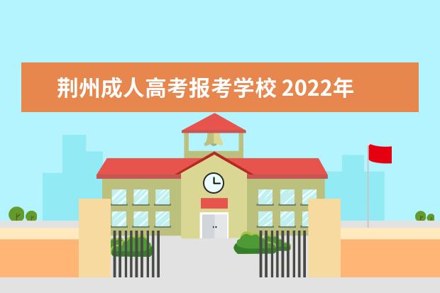 荆州成人高考报考学校 2022年湖北成人高考有哪些大学招生?