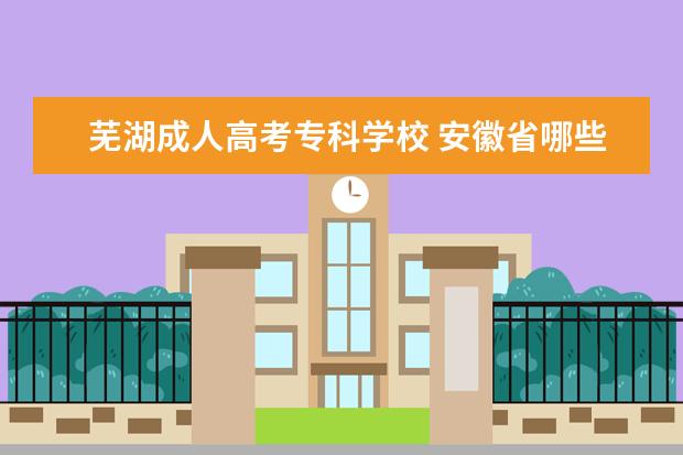 芜湖成人高考专科学校 安徽省哪些高职大专院校可以专升本