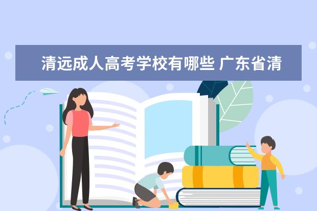 清远成人高考学校有哪些 广东省清远职业学校成人高考多少分录取