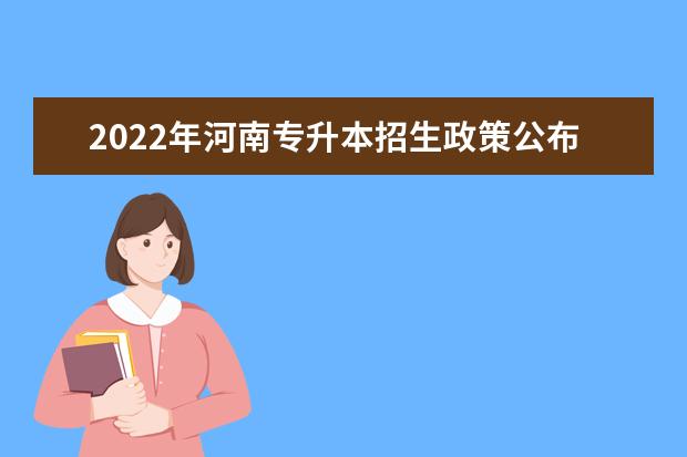 2022年河南专升本招生政策公布（含招生院校，招生专业对照表）