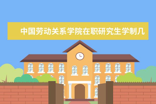 中国劳动关系学院在职研究生学制几年？
