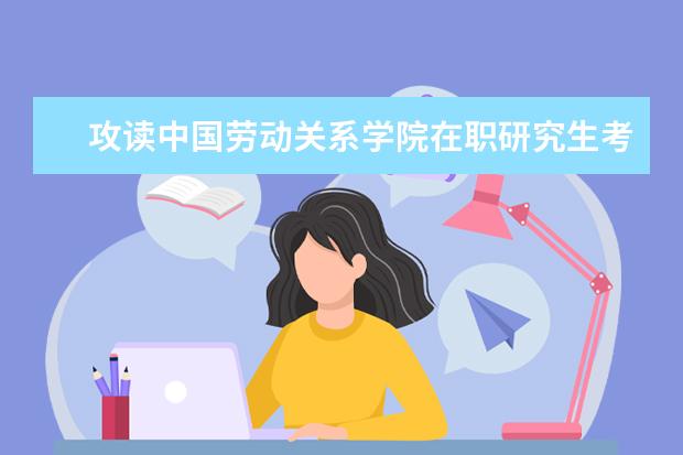 攻读中国劳动关系学院在职研究生考试科目有哪些？