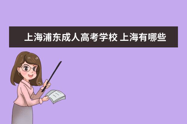 上海浦东成人高考学校 上海有哪些成人高考能考取的全日制大专或本科的学校...