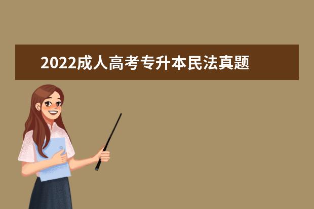 2022成人高考专升本民法真题 2021年湖南成人高考专升本《民法》练习题及答案汇总...