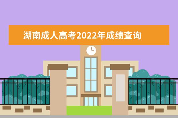 湖南成人高考2022年成绩查询 2022年湖南成人高考考生应该如何查询自己的录取信息...