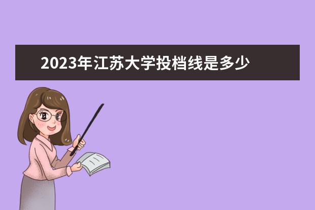 2023年江苏大学投档线是多少 江苏大学录取分数线2023