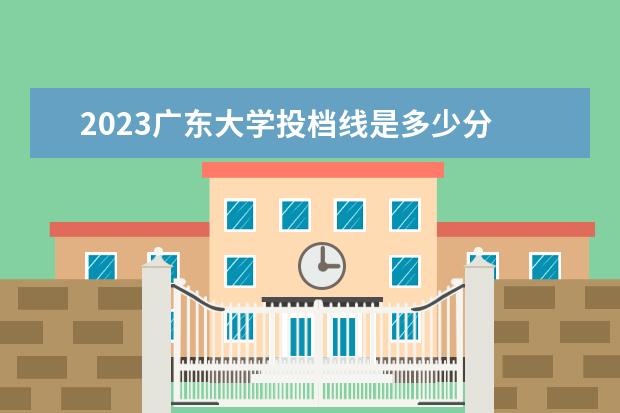 2023广东大学投档线是多少分 2023广东省大学录取分数线是多少