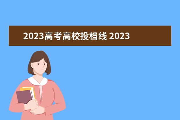 2023高考高校投档线 2023年各校高考录取分数线