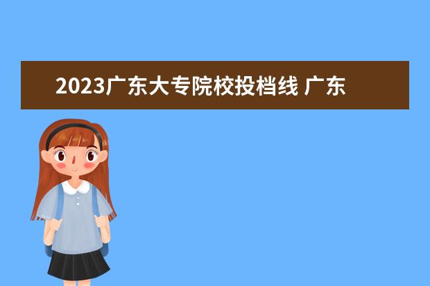 2023广东大专院校投档线 广东省2023年专插本各校录取最低投档线