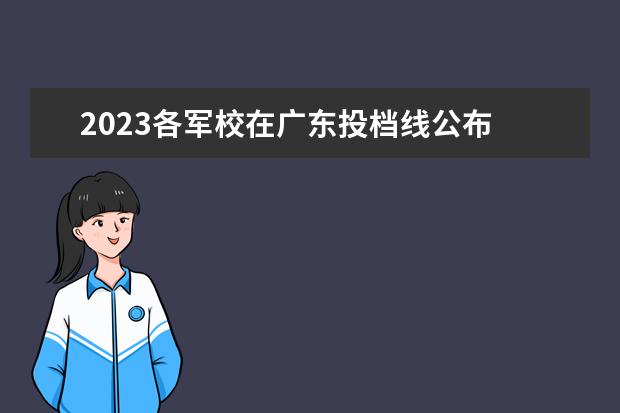 2023各军校在广东投档线公布 军校分数线2023年录取线