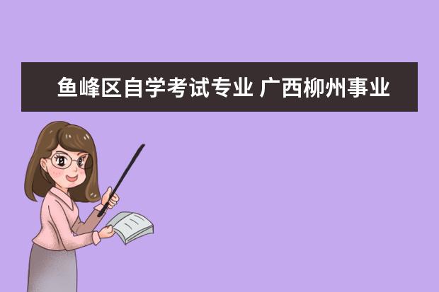 鱼峰区自学考试专业 广西柳州事业单位在每年的什么时候有考试