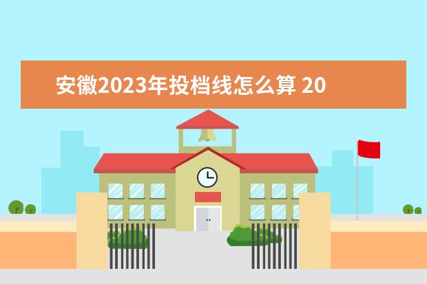 安徽2023年投档线怎么算 2023高考提前批投档线