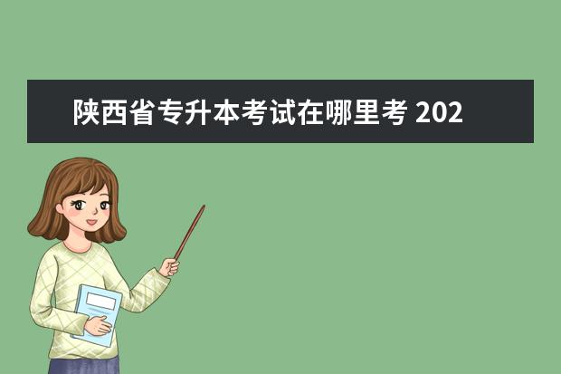 陕西省专升本考试在哪里考 2023年陕西专升本考试地点