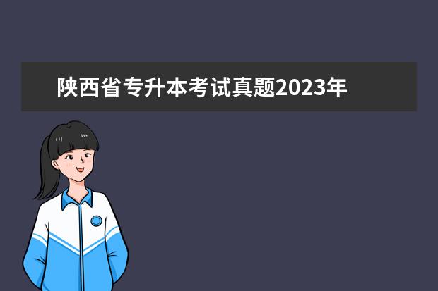 陕西省专升本考试真题2023年 陕西专升本考试时间2023年具体时间