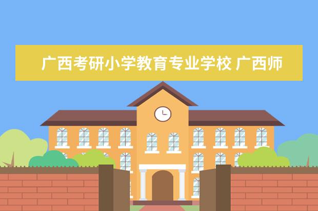 广西考研小学教育专业学校 广西师范大学考研没有小学教育吗