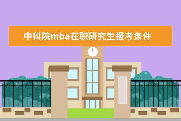 中科院mba在职研究生报考条件 中国科学院大学MBA在职研究生含金量如何?