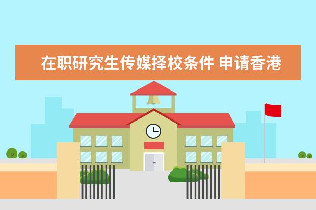 在职研究生传媒择校条件 申请香港大学研究生的条件