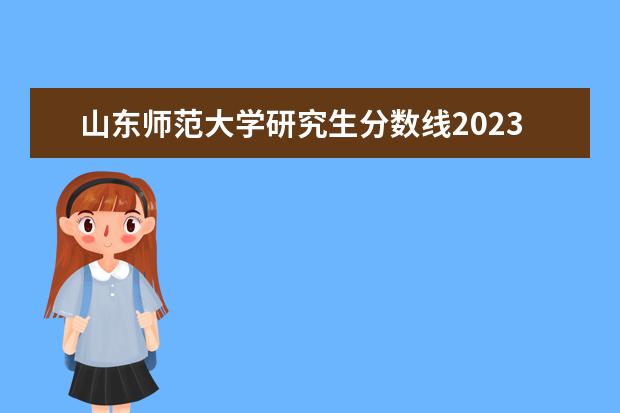 山东师范大学研究生分数线2023 山大2024年考研报名人数