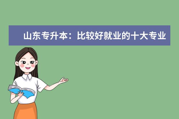 山东专升本：比较好就业的十大专业 山东2024年普通专升本专业目录一览表