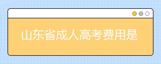 山东省成人高考费用是多少