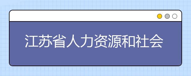 江苏省人力资源和社会保障厅机关事业单位工勤技能岗位计算机信息处理（高级技师）培训班在我校开班