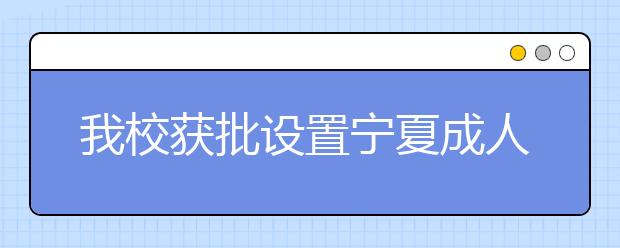 我校获批设置宁夏成人高等教育函授辅导站
