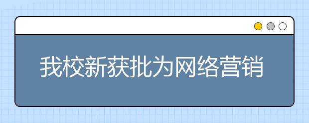 我校新获批为网络营销与管理专业自学考试主考院校