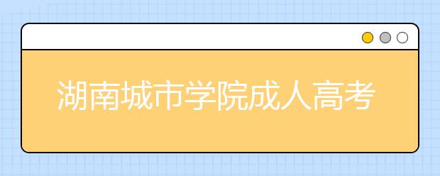 湖南城市学院成人高考怎么样