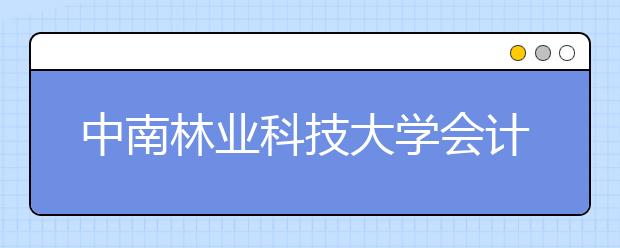 中南林业科技大学会计学（高起专）专业怎么样