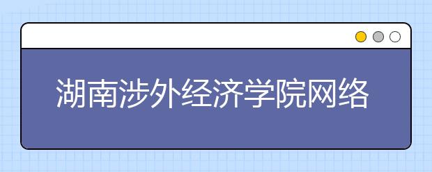 湖南涉外经济学院网络教育怎么样