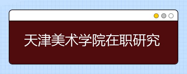 天津美术学院在职研究生报考对工作经验有要求吗