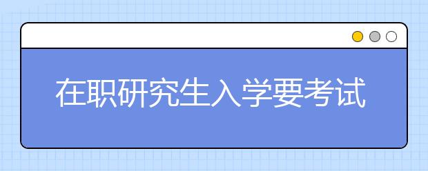 在职研究生入学要考试吗 入学流程